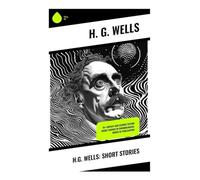 H.G. Wells: Short Stories: 70+ fantasy and science fiction short stories in chronological order of publication