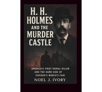 H. H. Holmes and the Murder Castle: America’s First Serial Killer and the Dark Side of Chicago’s World’s Fair