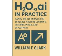 H2O.ai in Practice: Hands-On Techniques for Scalable Machine Learning, Interpretation, and Deployment