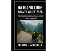 Ha Giang Loop Travel Guide 2026: Explore the untamed beauty of Northern Vietnam’s Ha Giang Mountains: Breathtaking passes, ethnic villages, and adventure