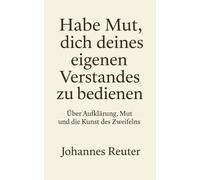 Habe Mut, dich deines eigenen Verstandes zu bedienen!: Über Aufklärung, Mut und die Kunst des Zweifelns