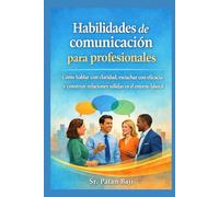 Habilidades de comunicación para profesionales: Cómo hablar con claridad, escuchar con eficacia y construir relaciones sólidas en el trabajo