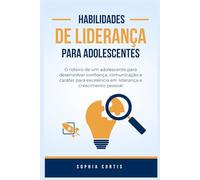 Habilidades de Liderança para Adolescentes: O roteiro de um adolescente para desenvolver confiança, comunicação e caráter para excelência em liderança e crescimento pessoal