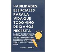 Habilidades Esenciales para la Vida Que Todo Niño de 13 Años Necesita: La Guía 'Sin Conferencias': Cómo Manejar el Estrés Social, Tomar Decisiones ... Para la Vida Para Adolescentes y Niños)