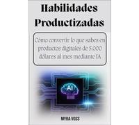 Habilidades Productizadas: Cómo convertir lo que sabes en productos digitales de 5.000 dólares al mes mediante IA