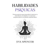 Habilidades psíquicas: Técnicas prácticas para desarrollar la intuición, la clarividencia, la telepatía y la conciencia energética para tu crecimiento espiritual diario