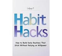 Habit Hacks How to Build Daily Routines That Stick Without Relying on Willpower: Practical Strategies for Overcoming Procrastination and Making Change Easy