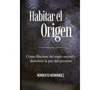 Habitar el Origen: Cómo liberarte del ruido mental, dejar de luchar con la realidad y encontrar la paz que ya habita en ti