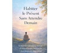 Habiter le Présent Sans Attendre Demain: Se libérer du futur, réduire l’anxiété et retrouver la paix intérieure en vivant pleinement chaque instant