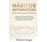 HÁBITOS AUTOMÁTICOS: El fin de la Fuerza de Voluntad: Lograr más con menos esfuerzo. El Método Flow Habits para diseñar rutinas que se ejecutan solas
