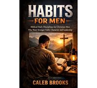 Habits for Men: Biblical Daily Disciplines for Christian Men Who Want Stronger Faith, Character, and Leadership