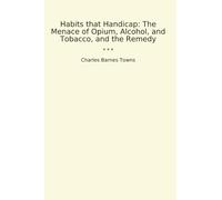 Habits that Handicap: The Menace of Opium, Alcohol, and Tobacco, and the Remedy (Classic Books)