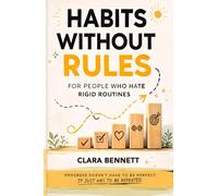 Habits Without Rules For People Who Hate Rigid Routines: A Smarter Way to Stay Consistent, Build Habits That Adapt to Real Life, and Make Progress Without Perfection