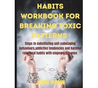 HABITS WORKBOOK FOR BREAKING TOXIC PATTERNS: Steps to substituting self-sabotaging behaviours,addictive tendencies, and harmful relational habits with empowering ones