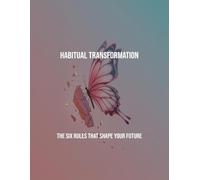 Habitual Transformation: The Six Rules That Shape Your Future