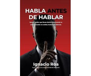 Habla antes de hablar: Saca el poder que llevas dentro dominando tu comunicación no verbal, incluso en silencio.