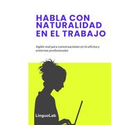 HABLA CON NATURALIDAD EN EL TRABAJO: Inglés real para conversaciones en la oficina y entornos profesionales