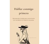 Hablar conmigo primero: Reconéctate contigo para comunicarte con claridad en tu relación de pareja