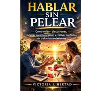 Hablar sin pelear: Cómo evitar discusiones, mejorar la comunicación y resolver conflictos sin dañar tus relaciones