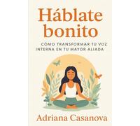 Háblate bonito: Cómo transformar tu voz interna en tu mayor aliada (Autoestima práctica: tres libros para reconocerte, valorarte y vivir desde tu verdad interior)
