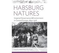 Habsburg Natures: Imperial Governance and Environment in Central Europe, 1850-1918: 27 (Environment in History: International Perspectives, 27)