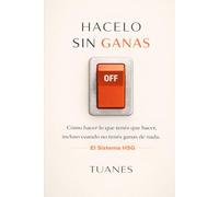 HACELO SIN GANAS: Cómo hacer lo que tenés que hacer, incluso cuando no tenés ganas de nada. El Sistema HSG
