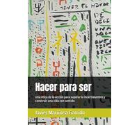 Hacer para ser: Una ética de la acción para superar la incertidumbre y construir una vida con sentido