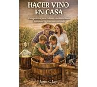 Hacer Vino en Casa: Guía práctica para elaborar vino tinto, blanco y espumoso en pequeñas cantidades