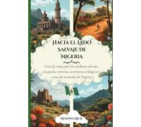 Hacia el lado salvaje de Nigeria: Guía de viaje para los senderos salvajes, escapadas remotas, aventuras ecológicas y rutas de montaña de Nigeria (Into the wild side series)