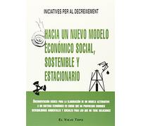 Hacia un nuevo modelo económico social, sostenible y estacionario: Documentación básica para la elaboración de un modelo alternativo a un sistema ... para los que no tiene soluciones (Ensayo)