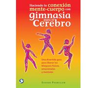 Haciendo La Conexión Mente-Cuerpo Con Gimnasia Para El Cerebro: Una Divertida Guía Para Liberar Los Bloqueos Físicos, Emocionales Y Mentales (SIN COLECCION)