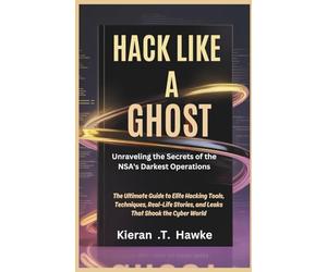 Hack Like a Ghost: Unraveling the Secrets of the NSA's Darkest Operations: The Ultimate Guide to Elite Hacking Tools, Techniques, Real-Life Stories, ... Shadow Hackers: Stealth, Strategy, Success)