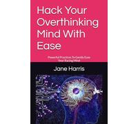 Hack Your Overthinking Mind With Ease: Powerful Practices To Gently Ease Your Racing Mind