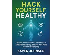 Hack Yourself Healthy: Simple Science-Backed Strategies to Energise Your Body, Sharpen Your Mind, and Thrive Every Day