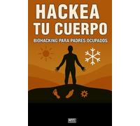Hackea tu cuerpo: Biohacking, ayuno y entrenamiento inteligente para padres ocupados que quieren más energía, salud y control