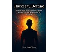 Hackea tu Destino: El secreto de la mente cuántica para crear abundancia y cambiar tu realidad