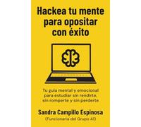 Hackea tu mente para opositar con éxito: Tu guía mental y emocional para estudiar sin rendirte, sin romperte y sin perderte