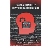 Hackea tu mente y conviértela en tu aliada: Cuaderno de trabajo con preguntas poderosas de Coaching para revelar tu potencial