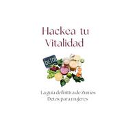 Hackea tu Vitalidad.: La Guía Definitiva de Zumos Detox para Mujeres: Reinicia tu Cuerpo, Aclara tu Mente y Transforma tus Hábitos con el Método Hackea-té de 7 Días.