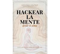 Hackear la mente desde el alma: Guía holística para volver a vos