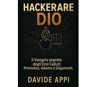 HACKERARE DIO: Il Vangelo segreto degli Eroi Caduti: Prometeo, Adamo e Gilgamesh
