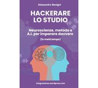 HACKERARE LO STUDIO. Neuroscienze, metodo e A.I. per imparare davvero (in metà tempo)