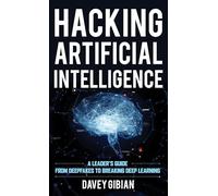 Hacking Artificial Intelligence: A Leader's Guide from Deepfakes to Breaking Deep Learning