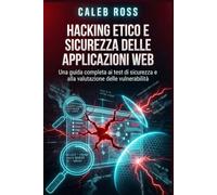 Hacking etico e sicurezza delle applicazioni web: Una guida completa ai test di sicurezza e alla valutazione delle vulnerabilità