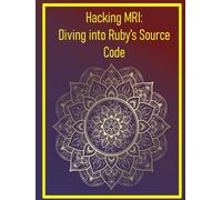 Hacking MRI: Diving into Ruby’s Source Code: Advanced Techniques for Exploring and Modifying Ruby’s Core Implementation
