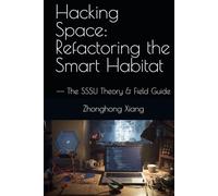 Hacking Space: Refactoring the Smart Habitat: -- The SSSU Theory & Field Guide (The SSSU Series)