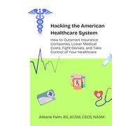 Hacking the American Healthcare System: How to Outsmart Insurance Companies, Lower Medical Costs, Fight Denials, and Take Control of Your Healthcare