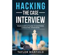Hacking the Case Interview: Your Shortcut Guide to Mastering Consulting Interviews (Hacking the Interview)