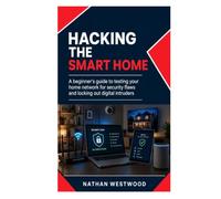 Hacking the Smart Home: A Beginner’s Guide to Testing Your Home Network for Security Flaws and Locking Out Digital Intruders