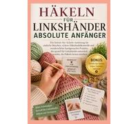 HÄKELN FÜR LINKSHÄNDER ABSOLUTE ANFÄNGER: Die Schritt-für-Schritt-Anleitung zu Einfachen Maschen, Sicherer Nadelführung und Wunderschönen Handgemachten Projekten Speziell für Linkshändige Lernende